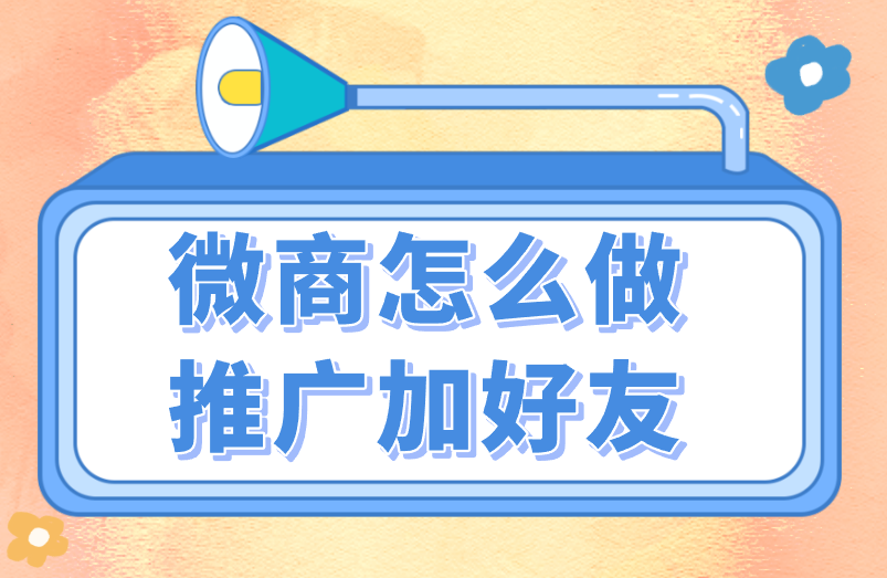 微商怎么做推广加好友才有效率？5个推广方式盘点