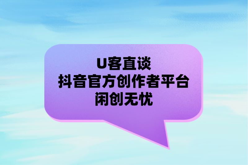 U客直谈抖音官方创作者平台闲创无忧