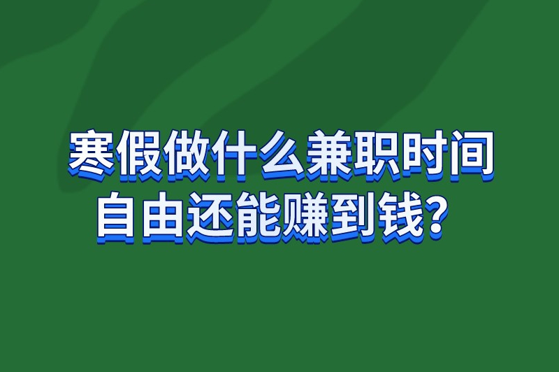 寒假做什么兼职时间自由还能赚到钱？推荐5个寒假能做的兼职