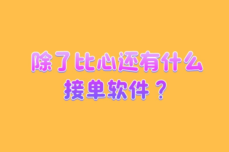 除了比心还有什么接单软件？这6个接单平台值得一试！