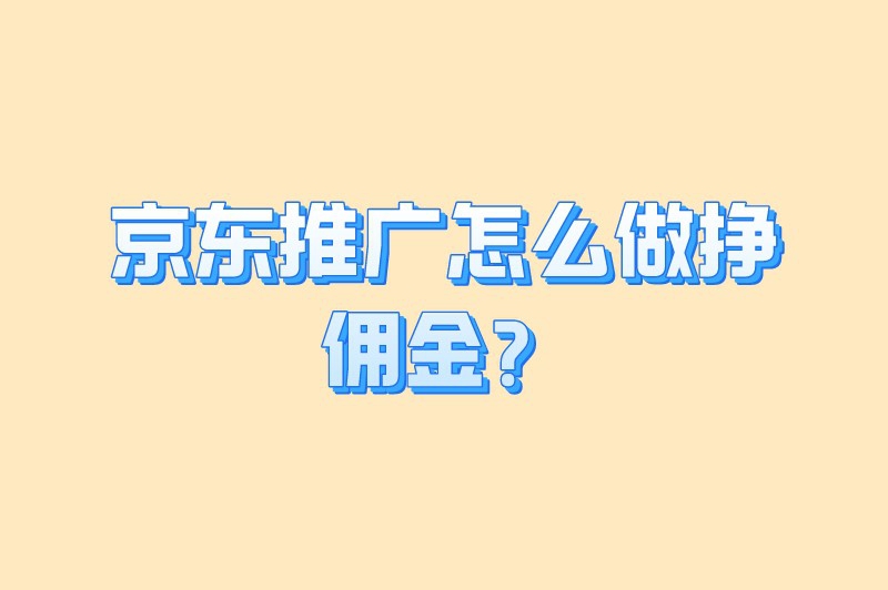 京东推广怎么做挣佣金？可以通过以下步骤进行