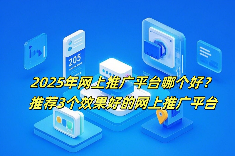 2025年网上推广平台哪个好？推荐3个效果好的网上推广平台