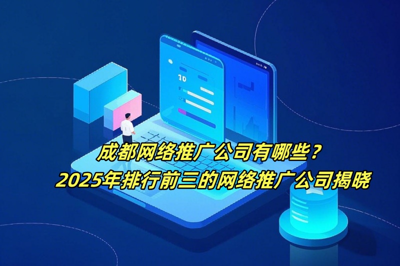 成都网络推广公司有哪些？2025年排行前三的网络推广公司揭晓