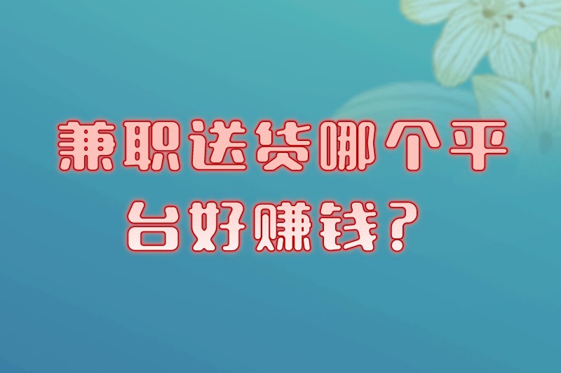 兼职送货哪个平台好赚钱？这5大平台任你挑