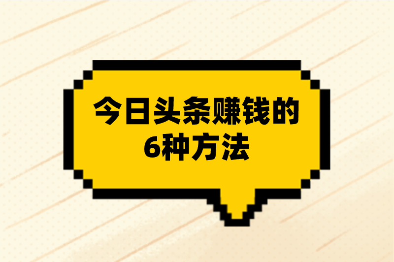 今日头条赚钱是真的吗？盘点今日头条赚钱的6种方法