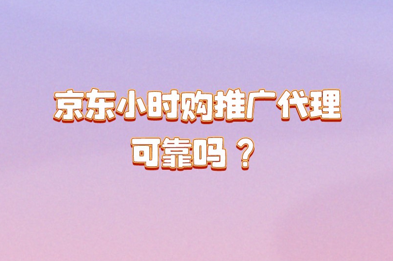 京东小时购推广代理可靠吗？京东推广怎么做挣佣金？