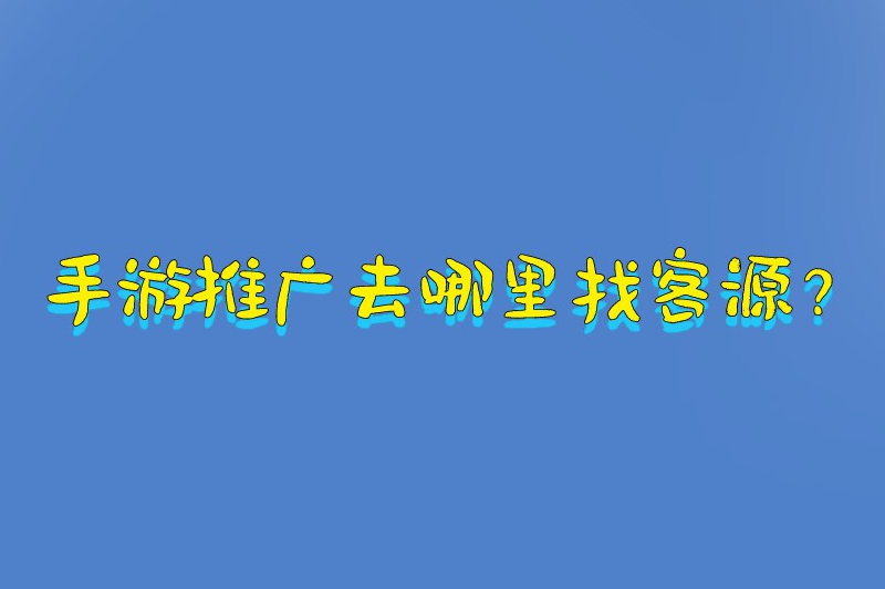 手游推广去哪里找客源？有了这些推广渠道，获取客源更简单