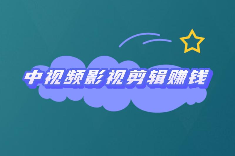 中视频怎么做影视剪辑赚钱？新手怎么加入中视频计划？