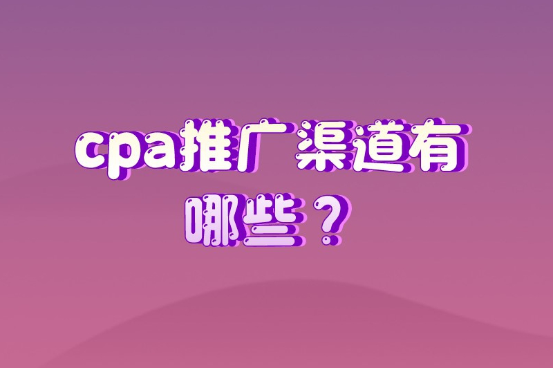 cpa推广渠道有哪些？盘点一些主要的推广渠道