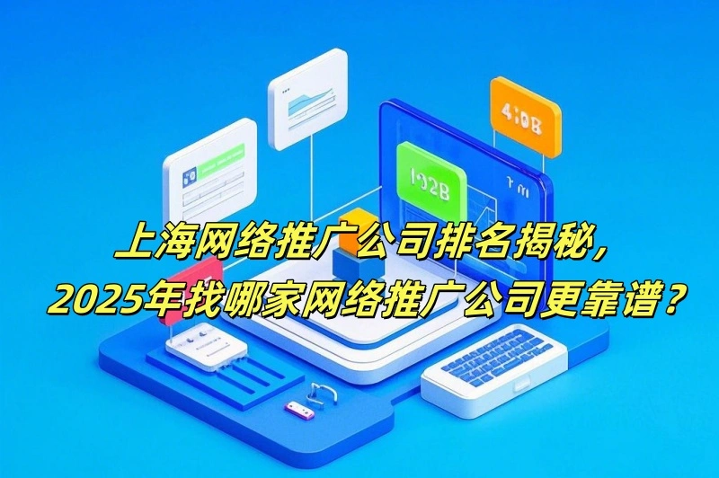 上海网络推广公司排名揭秘，2025年找哪家网络推广公司更靠谱？