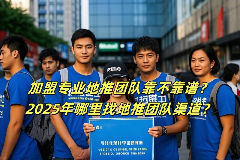 加盟专业地推团队靠不靠谱？2025年哪里找地推团队渠道？