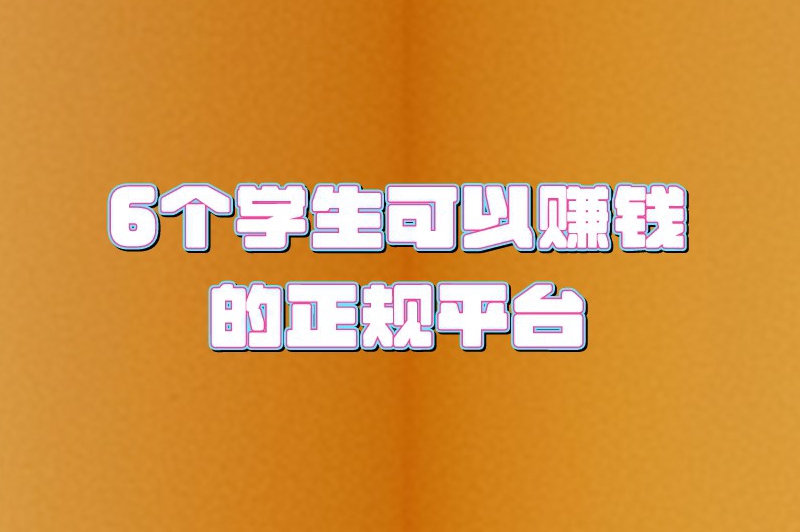 6个学生可以赚钱的正规平台，既能兼顾学业又能赚取零花钱！