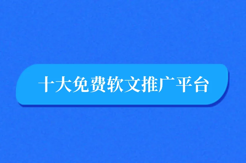 软文推广网站有哪些？盘点十大免费软文推广平台！