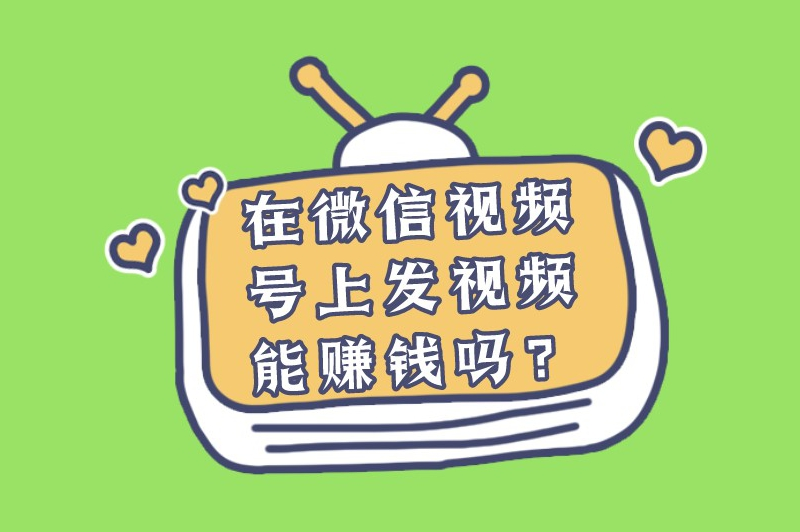 在微信视频号上发视频能赚钱吗？盘点一些主要的赚钱方式