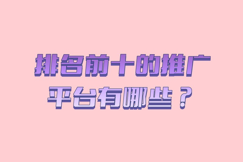 排名前十的推广平台有哪些？这份排行榜单请收藏！