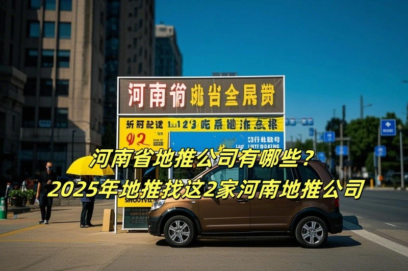 河南省地推公司有哪些？2025年地推找这2家河南地推公司