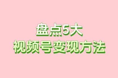 盘点5大视频号变现方法
