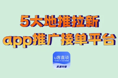 5大地推拉新app推广接单平台测评，最全渠道，一手资源免费对接
