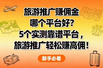 旅游推广赚佣金哪个平台好？5个靠谱平台，旅游推广轻松赚高佣！