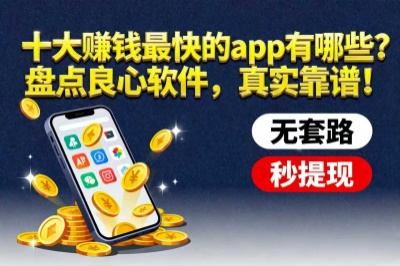 十大赚钱最快的app有哪些？盘点这些良心软件，真实靠谱！