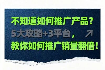 不知道如何推广产品？5大攻略+3平台，教你如何推广销量翻倍！