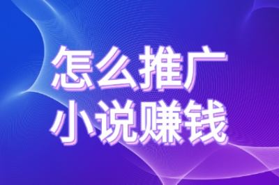 怎么推广小说赚钱?新手必学的3个引流秘诀,快速实现稳定盈利