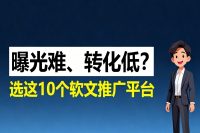 曝光难、转化低?选对这10个软文推广平台,让内容营销少走90%弯路