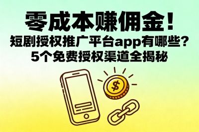 零成本赚佣金!短剧授权推广平台app有哪些?5个免费授权渠道全揭秘