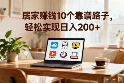 居家赚钱10个靠谱路子，轻松实现日入200+