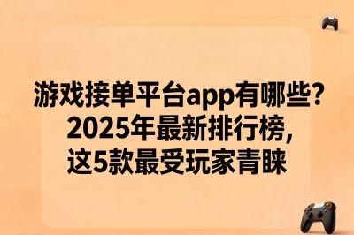 游戏接单平台app有哪些?2025年最新排行榜,这5款最受玩家青睐