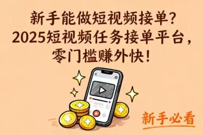 新手能做短视频接单？2025短视频任务接单平台，零门槛赚外快！