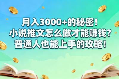 月入3000+的秘密!小说推文怎么做才能赚钱?普通人也能上手的攻略!