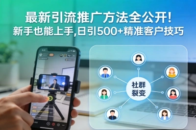 最新引流推广方法全公开!新手也能上手,日引500+精准客户技巧