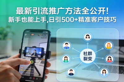 最新引流推广方法全公开!新手也能上手,日引500+精准客户技巧
