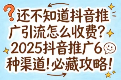 还不知道抖音推广引流怎么收费？2025抖音推广6种渠道！必藏攻略！