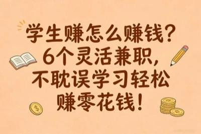学生赚怎么赚钱？6个灵活兼职，不耽误学习轻松赚零花钱！