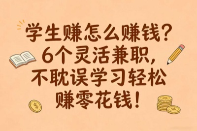 学生赚怎么赚钱?6个灵活兼职,不耽误学习轻松赚零花钱!