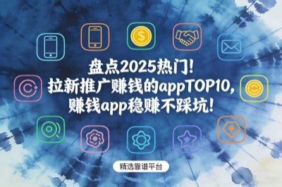 盘点2025热门！拉新推广赚钱的appTOP10，赚钱app稳赚不踩坑！