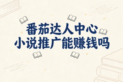别再问了!番茄达人中心小说推广能赚钱吗?3种核心收益模式全揭秘