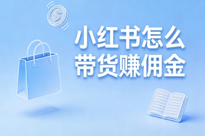 小红书怎么带货赚佣金?新手从0到1的完整指南,3步开启变现之路
