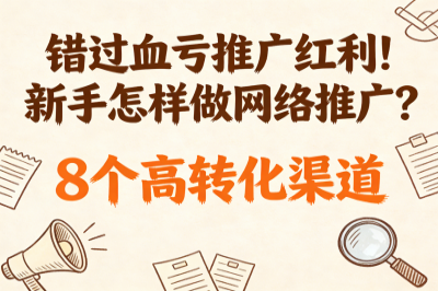 错过血亏推广红利！新手怎样做网络推广？8个高转化渠道快速见效
