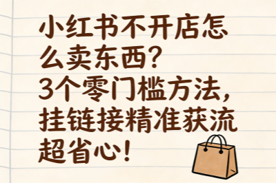 小红书不开店怎么卖东西？3个零门槛方法，挂链接精准获流超省心！