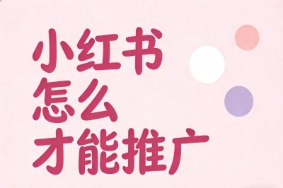 小红书怎么才能推广有效?掌握这5个核心方法,快速提升曝光与转化