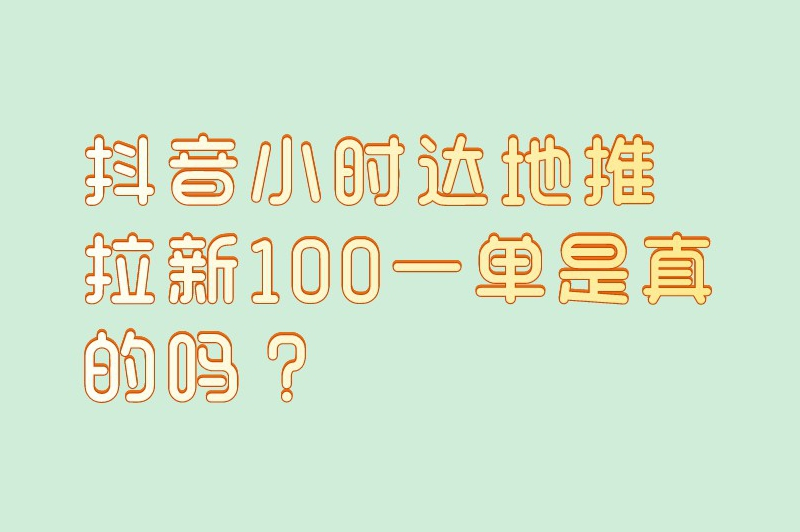 揭开真相：抖音小时达地推拉新100一单，是真的吗？