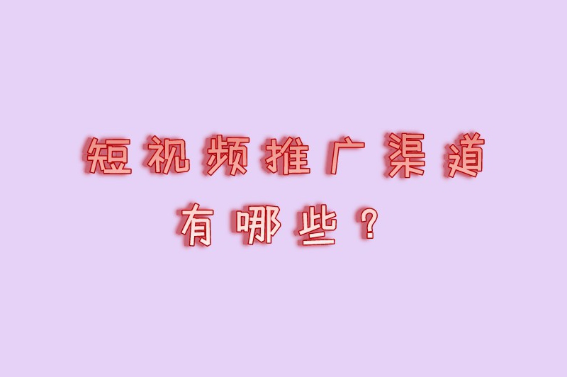 短视频推广渠道有哪些？这5个推广平台你得知道