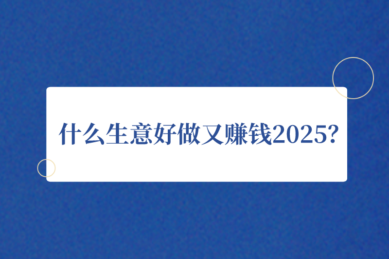 什么生意好做又赚钱2025？盘点2025最挣钱的三个行业