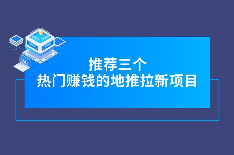 2025年地推项目有哪些？推荐三个热门赚钱的地推拉新项目，不妨看看！