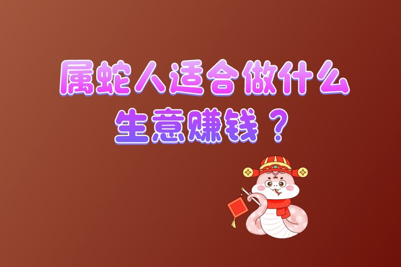 属蛇人适合做什么生意赚钱？2025年属蛇的朋友不妨试试这些行业