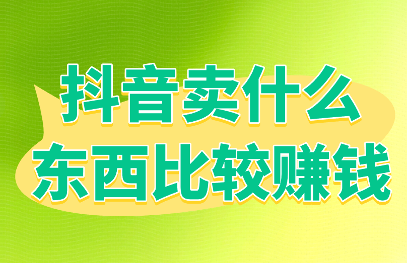 抖音卖什么东西比较赚钱？盘点6种冷门高利润商品