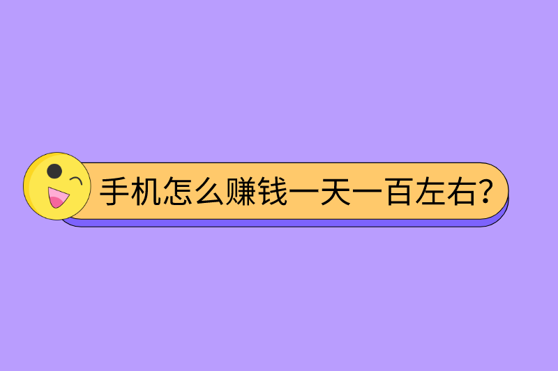 手机怎么赚钱一天一百左右？盘点5个手机一天赚100元的方法